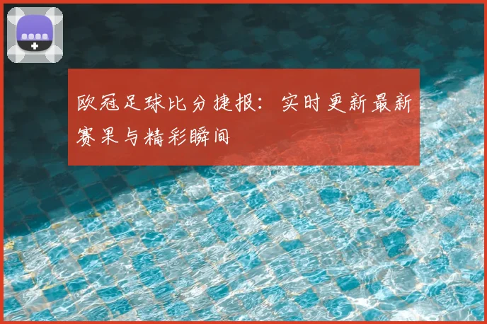 欧冠足球比分捷报：实时更新最新赛果与精彩瞬间