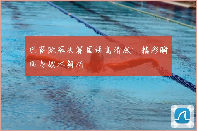 巴萨欧冠决赛国语高清版：精彩瞬间与战术解析