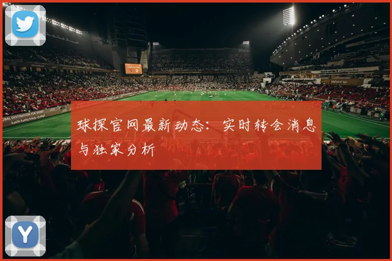 球探官网最新动态：实时转会消息与独家分析