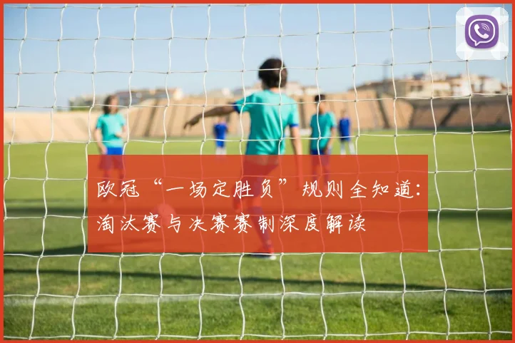欧冠“一场定胜负”规则全知道：淘汰赛与决赛赛制深度解读