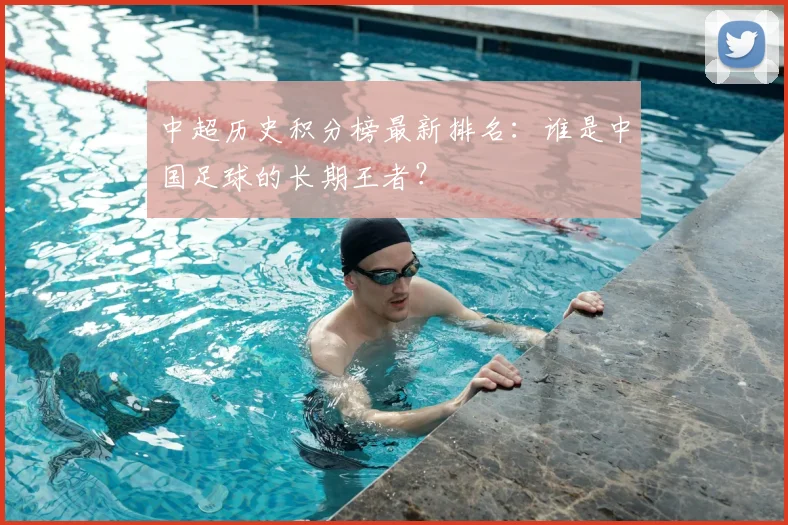中超历史积分榜最新排名:谁是中国足球的长期王者?