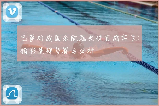 巴萨对战国米欧冠央视直播实录：精彩集锦与赛后分析