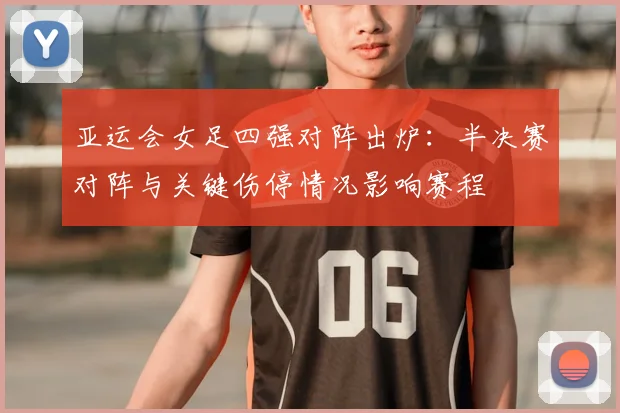 亚运会女足四强对阵出炉：半决赛对阵与关键伤停情况影响赛程