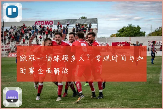 欧冠一场球踢多久？常规时间与加时赛全面解读