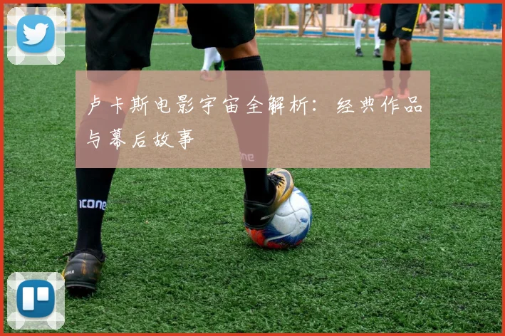 卢卡斯电影宇宙全解析：经典作品与幕后故事