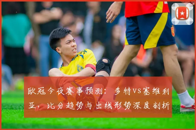 欧冠今夜赛事预测：多特vs塞维利亚，比分趋势与出线形势深度剖析
