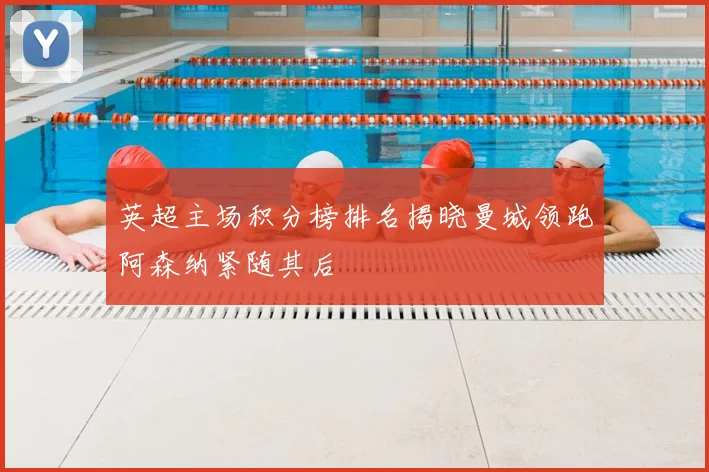 英超主场积分榜排名揭晓曼城领跑阿森纳紧随其后