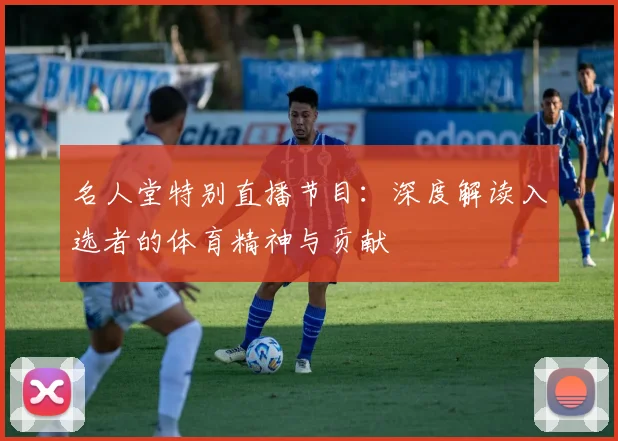 名人堂特别直播节目：深度解读入选者的体育精神与贡献