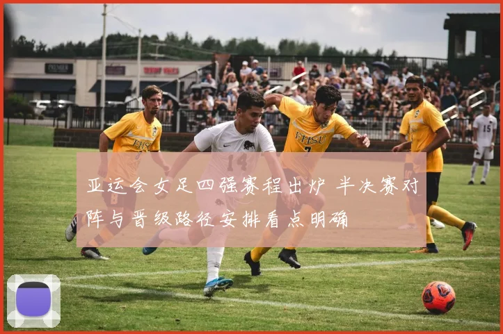 亚运会女足四强赛程出炉 半决赛对阵与晋级路径安排看点明确