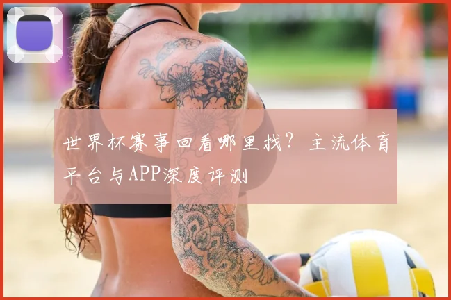 世界杯赛事回看哪里找？主流体育平台与APP深度评测