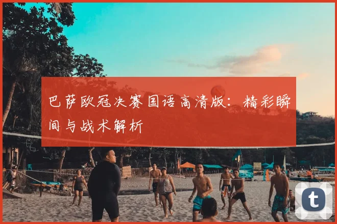 巴萨欧冠决赛国语高清版：精彩瞬间与战术解析