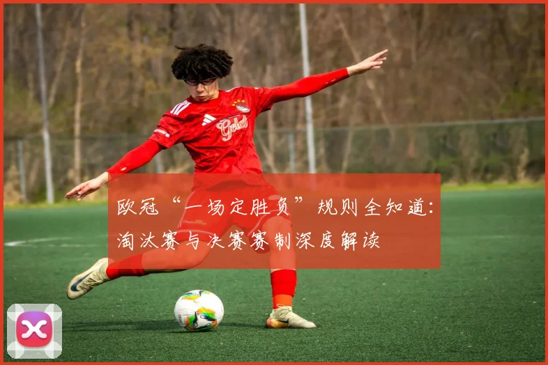 欧冠“一场定胜负”规则全知道：淘汰赛与决赛赛制深度解读