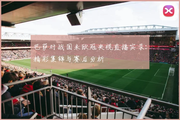 巴萨对战国米欧冠央视直播实录：精彩集锦与赛后分析