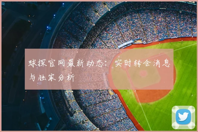 球探官网最新动态：实时转会消息与独家分析