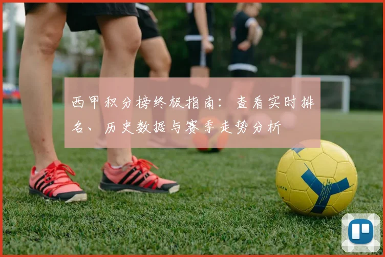 西甲积分榜终极指南：查看实时排名、历史数据与赛季走势分析