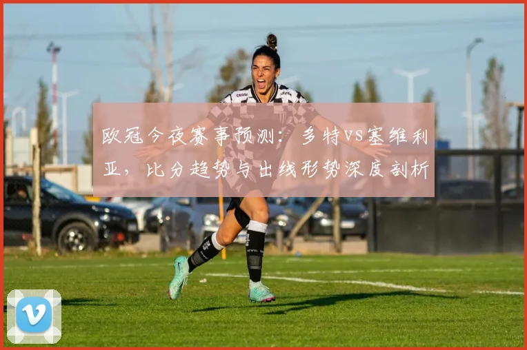 欧冠今夜赛事预测：多特vs塞维利亚，比分趋势与出线形势深度剖析