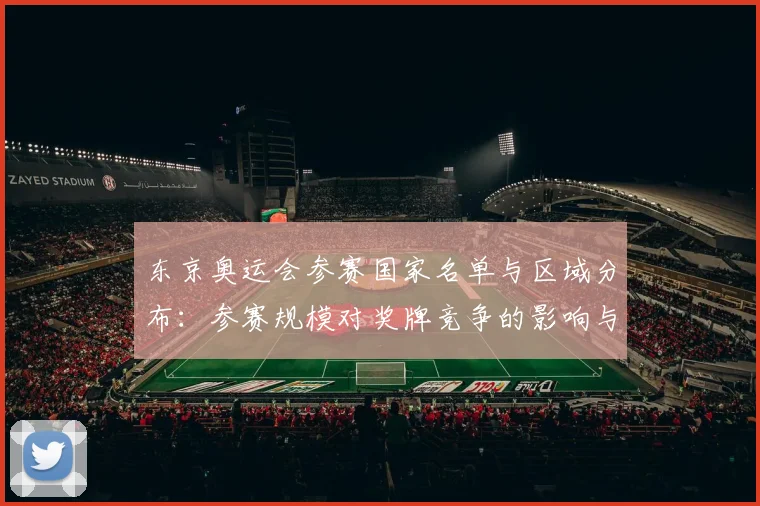 东京奥运会参赛国家名单与区域分布：参赛规模对奖牌竞争的影响与看点