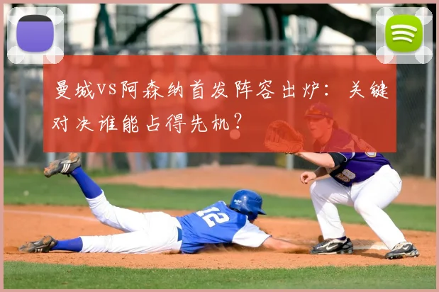 曼城vs阿森纳首发阵容出炉：关键对决谁能占得先机？