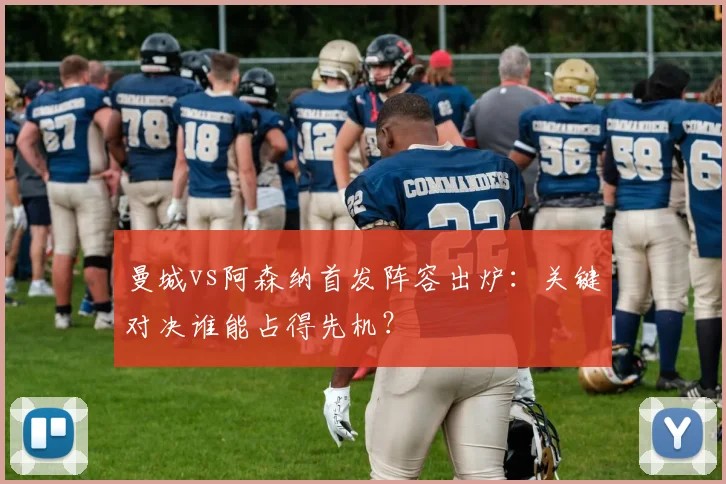 曼城vs阿森纳首发阵容出炉：关键对决谁能占得先机？