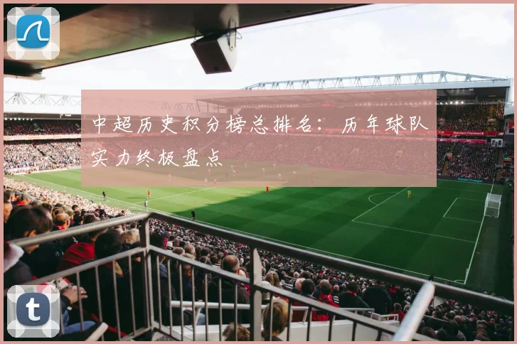 中超历史积分榜总排名：历年球队实力终极盘点