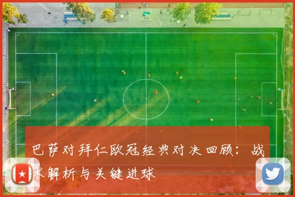 巴萨对拜仁欧冠经典对决回顾：战术解析与关键进球