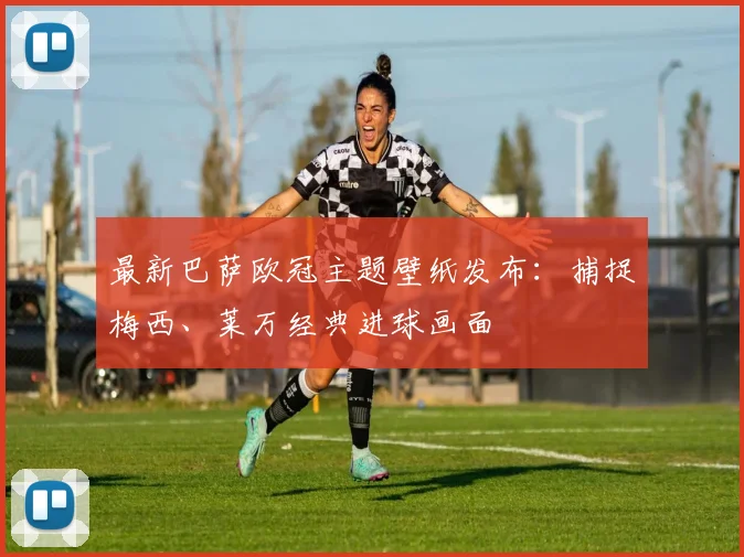 最新巴萨欧冠主题壁纸发布：捕捉梅西、莱万经典进球画面