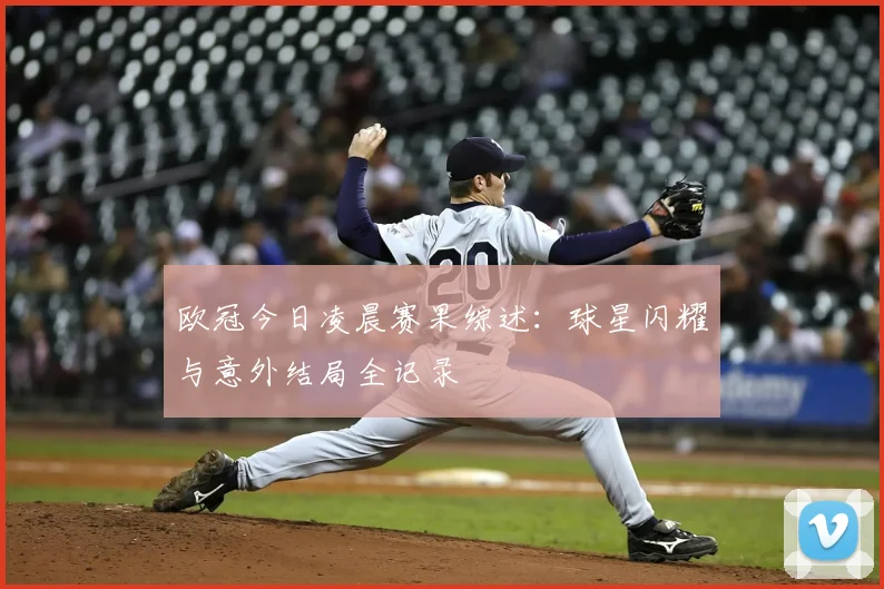 欧冠今日凌晨赛果综述：球星闪耀与意外结局全记录
