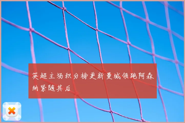 英超主场积分榜更新曼城领跑阿森纳紧随其后