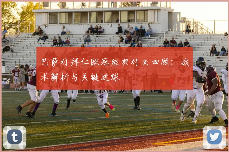 巴萨对拜仁欧冠经典对决回顾：战术解析与关键进球