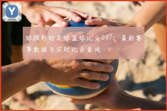 球探即时足球篮球比分007：最新赛事数据与实时比分查询