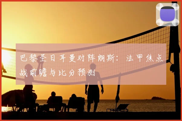 巴黎圣日耳曼对阵朗斯：法甲焦点战前瞻与比分预测