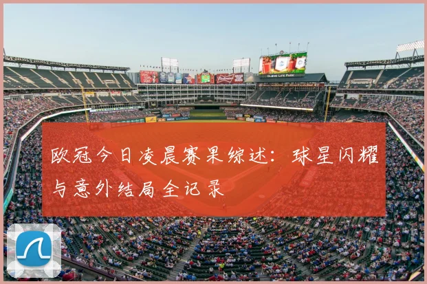 欧冠今日凌晨赛果综述：球星闪耀与意外结局全记录