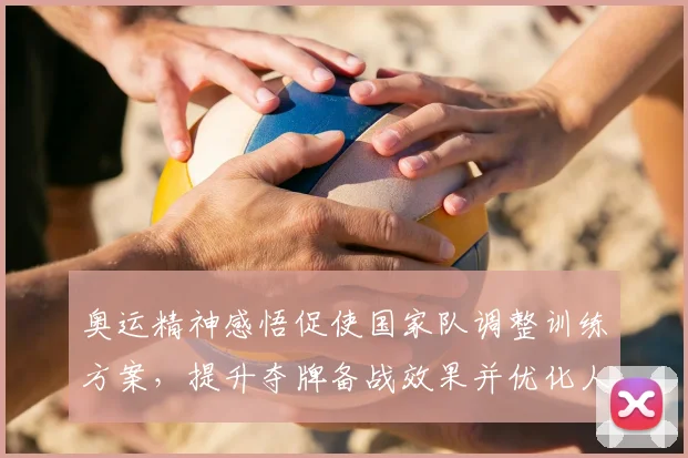 奥运精神感悟促使国家队调整训练方案，提升夺牌备战效果并优化人才培养