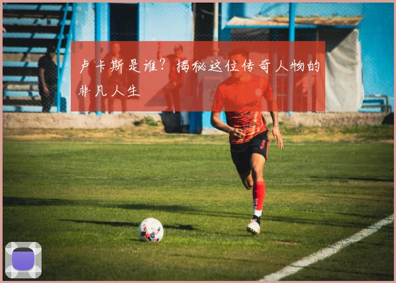 卢卡斯是谁？揭秘这位传奇人物的非凡人生