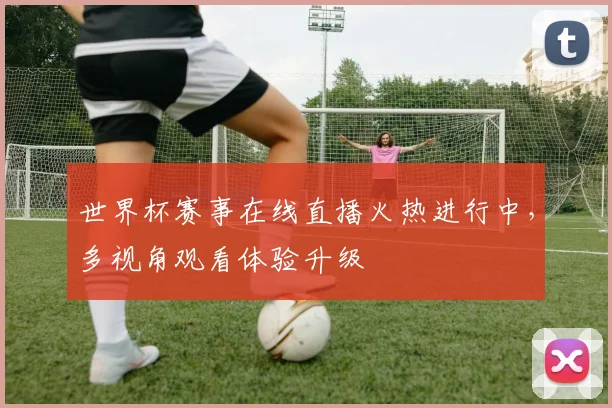 世界杯赛事在线直播火热进行中，多视角观看体验升级