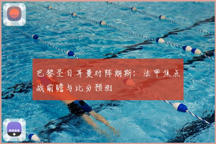 巴黎圣日耳曼对阵朗斯：法甲焦点战前瞻与比分预测