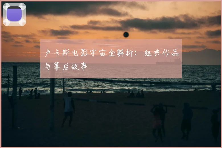 卢卡斯电影宇宙全解析：经典作品与幕后故事