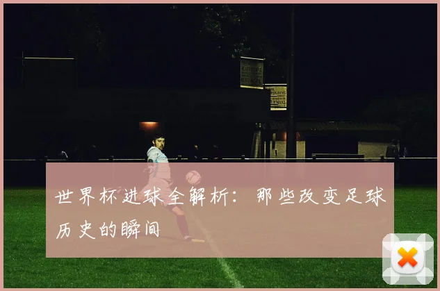 世界杯进球全解析：那些改变足球历史的瞬间