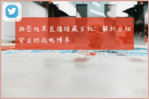 抽签结果直播暗藏玄机:解析分组背后的战略博弈