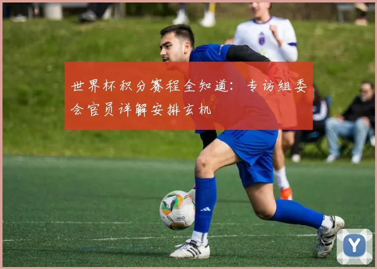 世界杯积分赛程全知道：专访组委会官员详解安排玄机