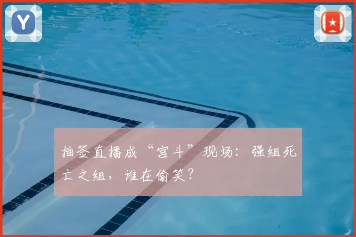 抽签直播成“宫斗”现场：强组死亡之组，谁在偷笑？