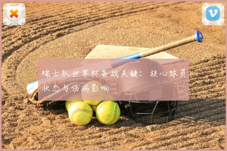 瑞士队世界杯备战关键：核心球员状态与伤病影响