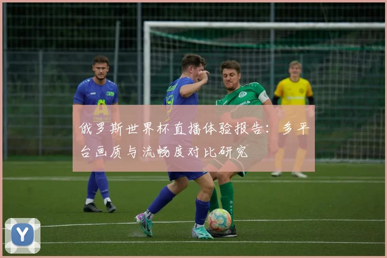 俄罗斯世界杯直播体验报告：多平台画质与流畅度对比研究