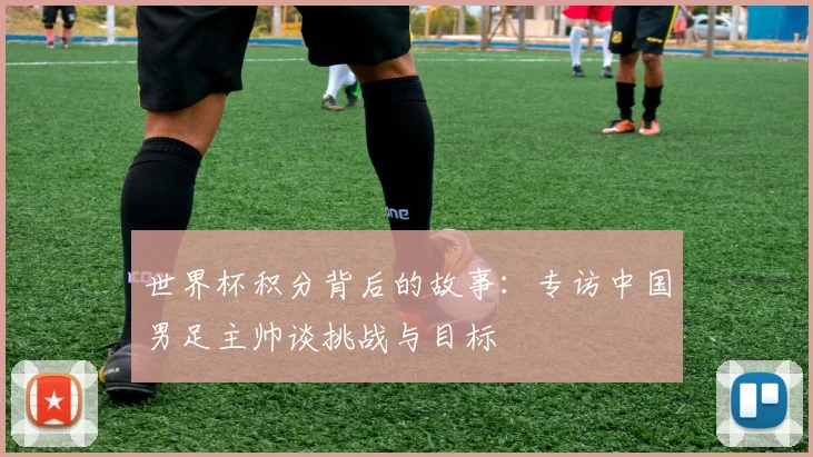 世界杯积分背后的故事：专访中国男足主帅谈挑战与目标