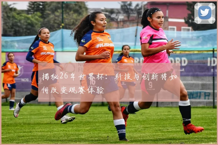 揭秘26年世界杯：科技与创新将如何改变观赛体验