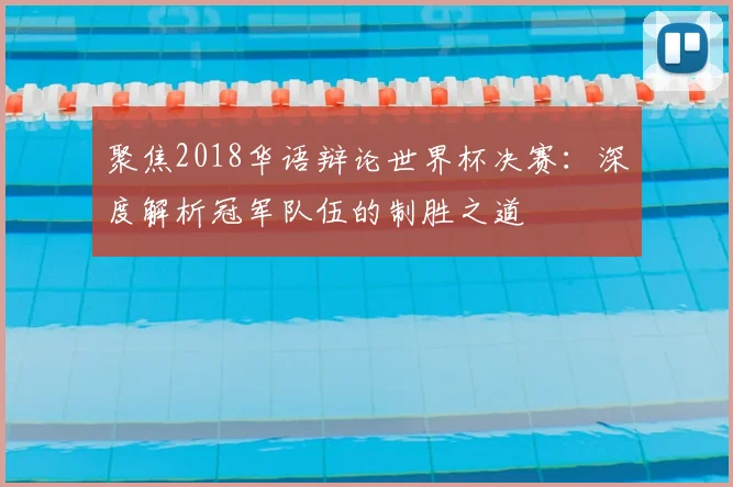 聚焦2018华语辩论世界杯决赛：深度解析冠军队伍的制胜之道