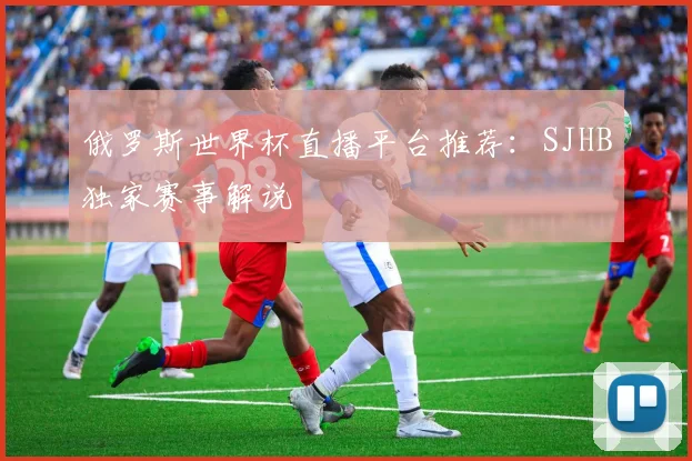 俄罗斯世界杯直播平台推荐：SJHB独家赛事解说