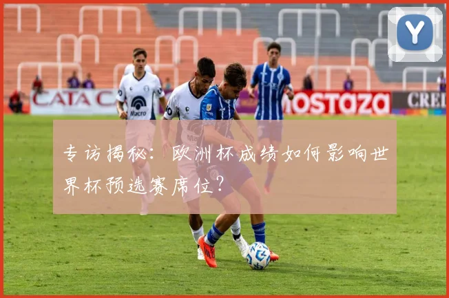 专访揭秘：欧洲杯成绩如何影响世界杯预选赛席位？