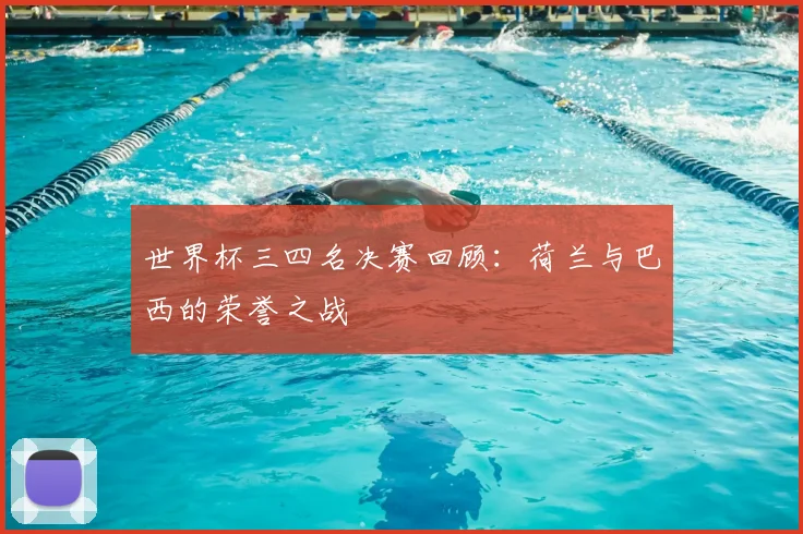 世界杯三四名决赛回顾:荷兰与巴西的荣誉之战