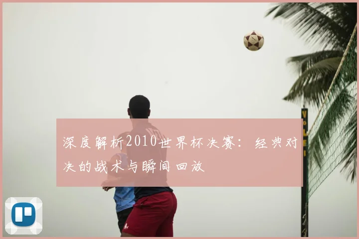 深度解析2010世界杯决赛：经典对决的战术与瞬间回放